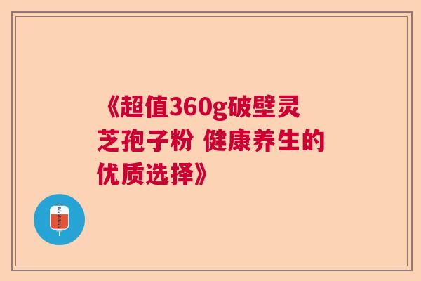 《超值360g破壁灵芝孢子粉 健康养生的优质选择》