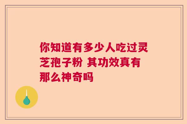 你知道有多少人吃过灵芝孢子粉 其功效真有那么神奇吗