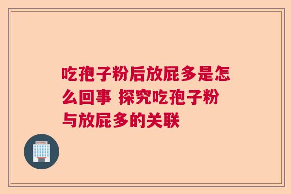 吃孢子粉后放屁多是怎么回事 探究吃孢子粉与放屁多的关联