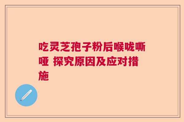 吃灵芝孢子粉后喉咙嘶哑 探究原因及应对措施