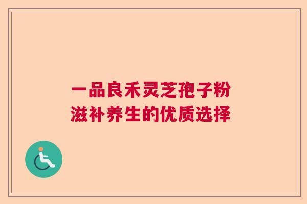 一品良禾灵芝孢子粉 滋补养生的优质选择