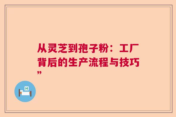 从灵芝到孢子粉：工厂背后的生产流程与技巧”
