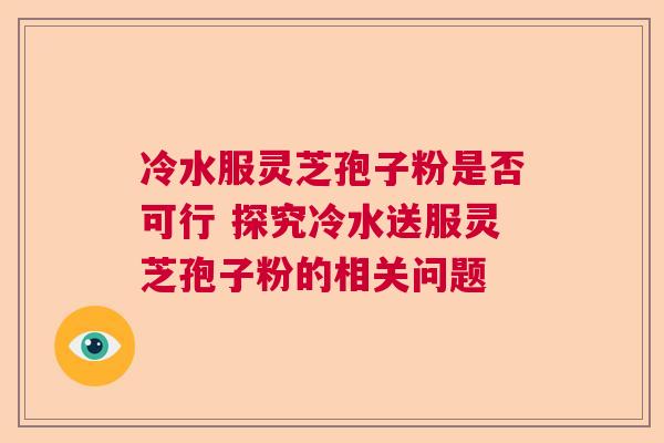 冷水服灵芝孢子粉是否可行 探究冷水送服灵芝孢子粉的相关问题