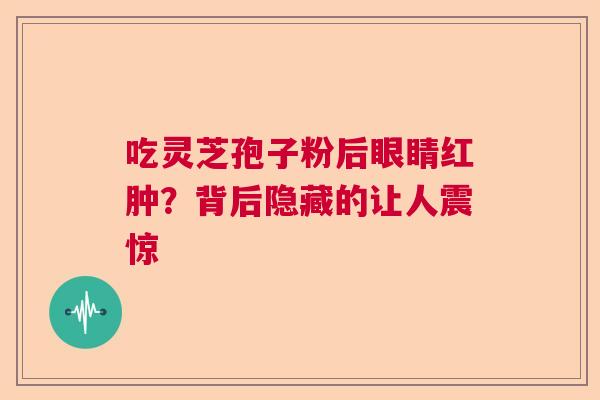 吃灵芝孢子粉后眼睛红肿？背后隐藏的让人震惊