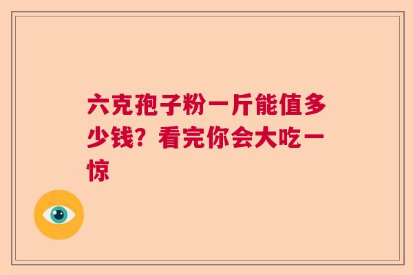 六克孢子粉一斤能值多少钱？看完你会大吃一惊