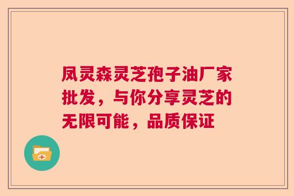 凤灵森灵芝孢子油厂家批发，与你分享灵芝的无限可能，品质保证