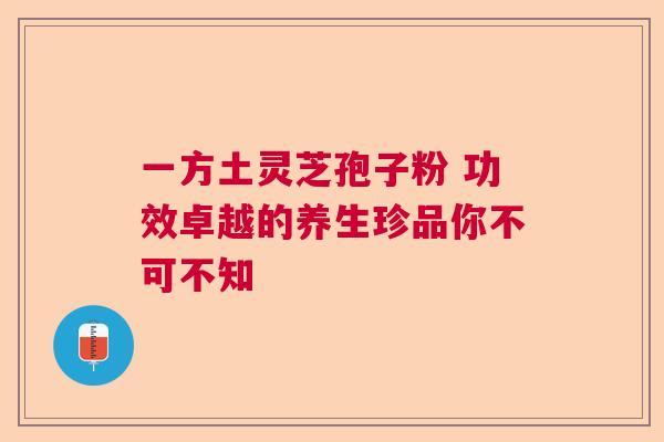 一方土灵芝孢子粉 功效卓越的养生珍品你不可不知