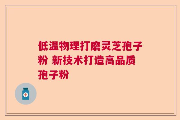 低温物理打磨灵芝孢子粉 新技术打造高品质孢子粉