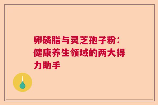 卵磷脂与灵芝孢子粉：健康养生领域的两大得力助手