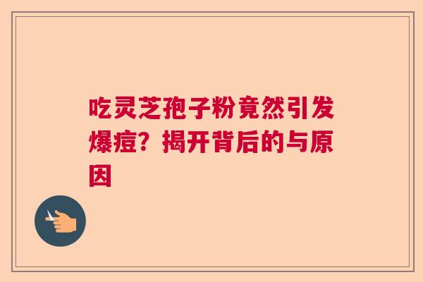 吃灵芝孢子粉竟然引发爆痘？揭开背后的与原因