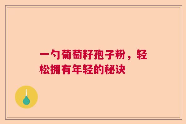 一勺葡萄籽孢子粉，轻松拥有年轻的秘诀