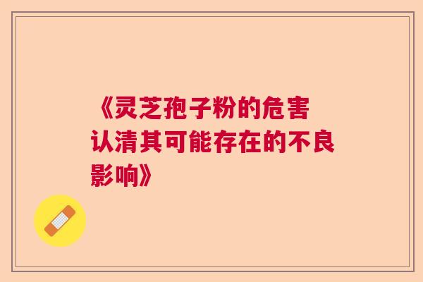 《灵芝孢子粉的危害 认清其可能存在的不良影响》