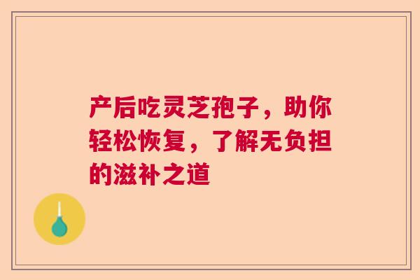 产后吃灵芝孢子，助你轻松恢复，了解无负担的滋补之道