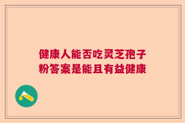 健康人能否吃灵芝孢子粉答案是能且有益健康