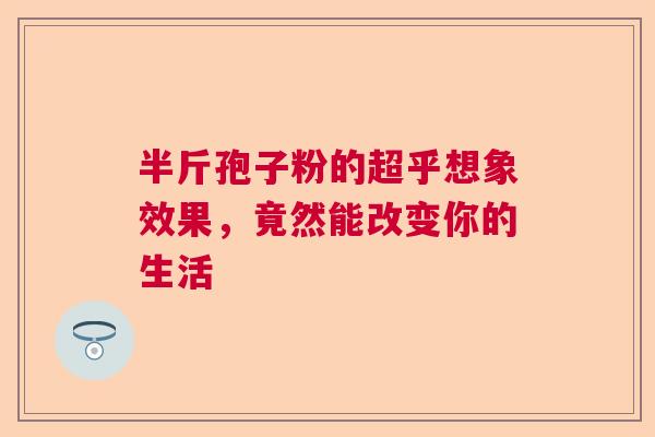 半斤孢子粉的超乎想象效果，竟然能改变你的生活