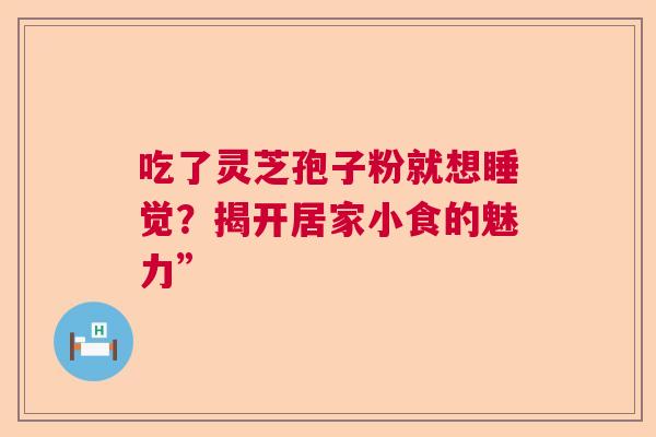 吃了灵芝孢子粉就想睡觉？揭开居家小食的魅力”