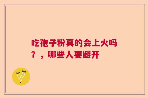 吃孢子粉真的会上火吗？，哪些人要避开