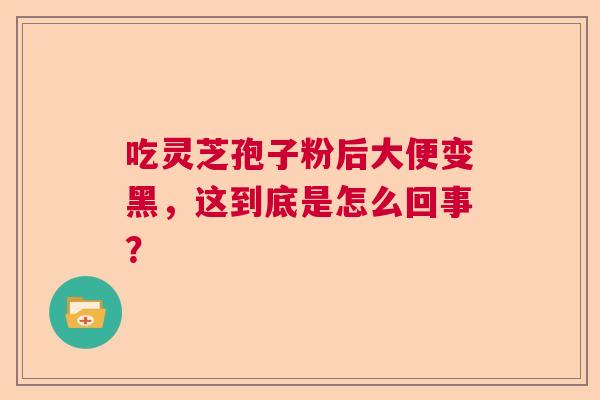 吃灵芝孢子粉后大便变黑，这到底是怎么回事？