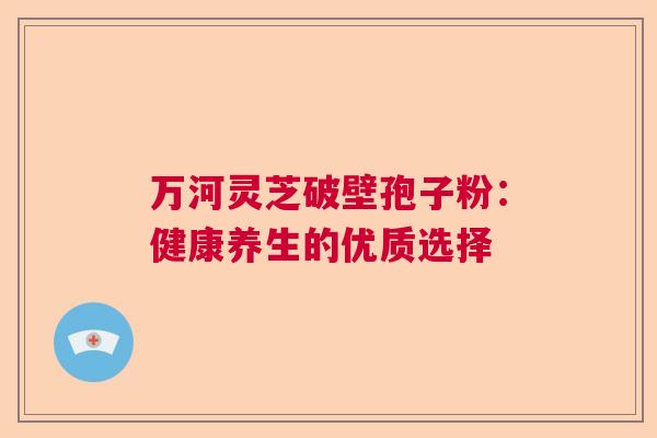 万河灵芝破壁孢子粉：健康养生的优质选择