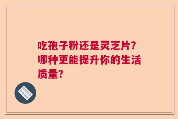 吃孢子粉还是灵芝片？哪种更能提升你的生活质量？