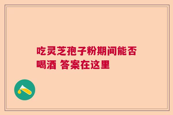 吃灵芝孢子粉期间能否喝酒 答案在这里