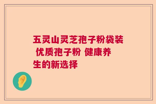 五灵山灵芝孢子粉袋装 优质孢子粉 健康养生的新选择