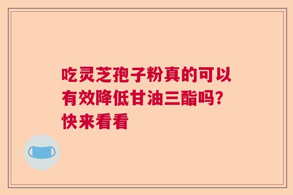 吃灵芝孢子粉真的可以有效降低甘油三酯吗？快来看看
