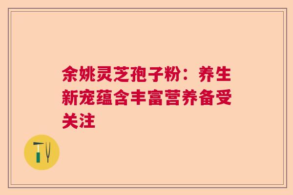 余姚灵芝孢子粉：养生新宠蕴含丰富营养备受关注