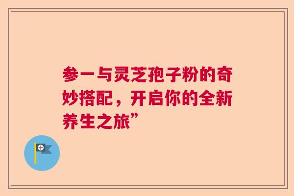 参一与灵芝孢子粉的奇妙搭配，开启你的全新养生之旅”