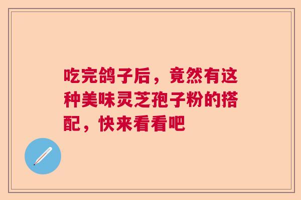 吃完鸽子后，竟然有这种美味灵芝孢子粉的搭配，快来看看吧