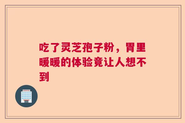 吃了灵芝孢子粉，胃里暖暖的体验竟让人想不到
