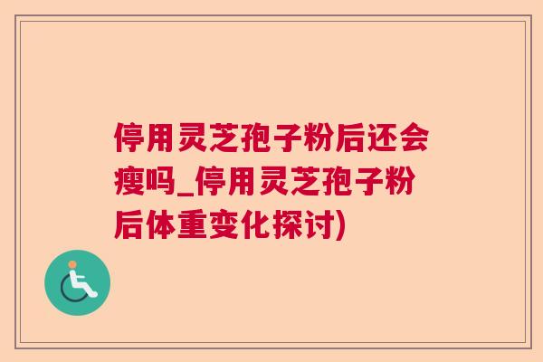 停用灵芝孢子粉后还会瘦吗_停用灵芝孢子粉后体重变化探讨)
