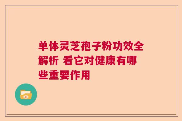 单体灵芝孢子粉功效全解析 看它对健康有哪些重要作用