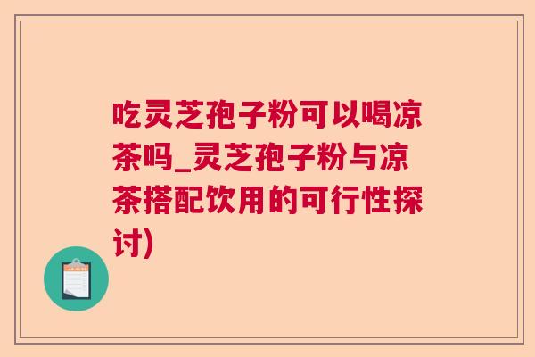 吃灵芝孢子粉可以喝凉茶吗_灵芝孢子粉与凉茶搭配饮用的可行性探讨)