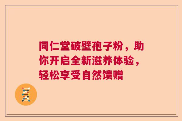 同仁堂破壁孢子粉，助你开启全新滋养体验，轻松享受自然馈赠