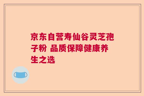 京东自营寿仙谷灵芝孢子粉 品质保障健康养生之选