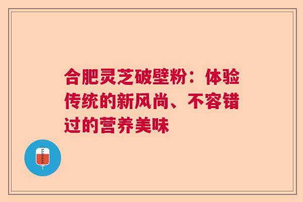 合肥灵芝破壁粉：体验传统的新风尚、不容错过的营养美味