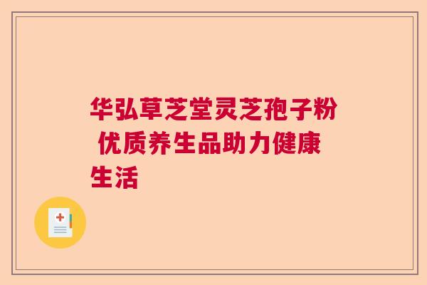 华弘草芝堂灵芝孢子粉 优质养生品助力健康生活