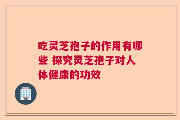 吃灵芝孢子的作用有哪些 探究灵芝孢子对人体健康的功效