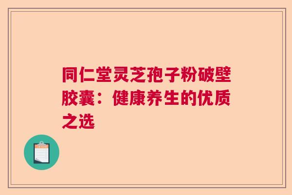 同仁堂灵芝孢子粉破壁胶囊：健康养生的优质之选