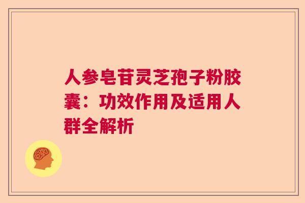 人参皂苷灵芝孢子粉胶囊：功效作用及适用人群全解析