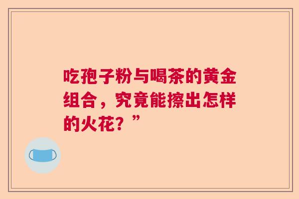 吃孢子粉与喝茶的黄金组合，究竟能擦出怎样的火花？”