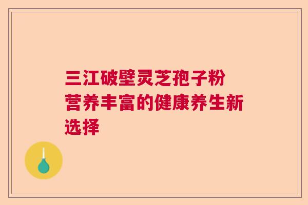 三江破壁灵芝孢子粉 营养丰富的健康养生新选择