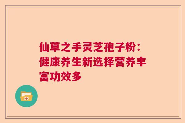 仙草之手灵芝孢子粉：健康养生新选择营养丰富功效多