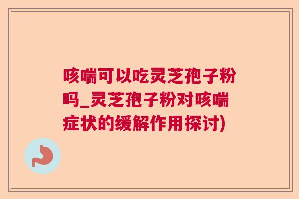 咳喘可以吃灵芝孢子粉吗_灵芝孢子粉对咳喘症状的缓解作用探讨)