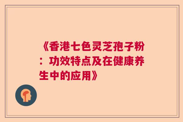 《香港七色灵芝孢子粉：功效特点及在健康养生中的应用》