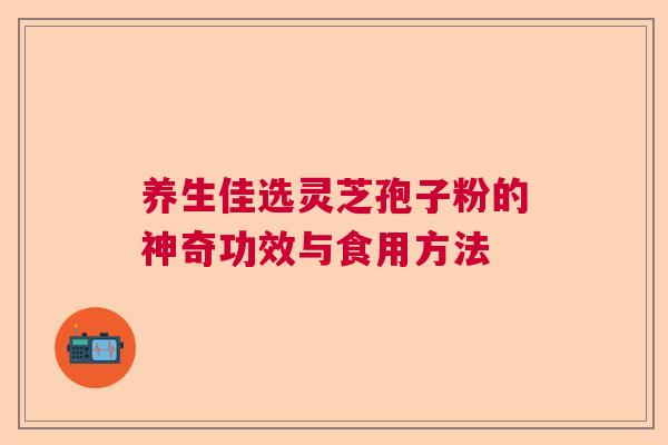 养生佳选灵芝孢子粉的神奇功效与食用方法