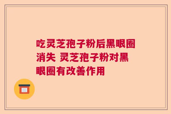 吃灵芝孢子粉后黑眼圈消失 灵芝孢子粉对黑眼圈有改善作用