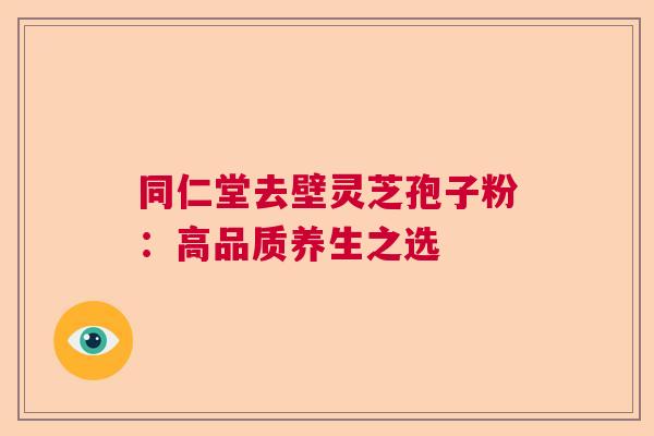 同仁堂去壁灵芝孢子粉：高品质养生之选