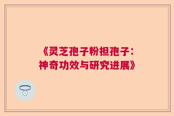 《灵芝孢子粉担孢子：神奇功效与研究进展》